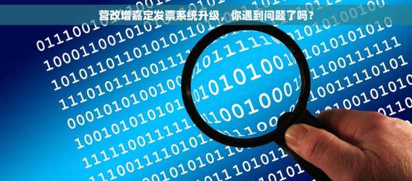 营改增嘉定发票系统升级，你遇到问题了吗？
