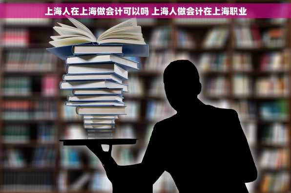 上海人在上海做会计可以吗 上海人做会计在上海职业