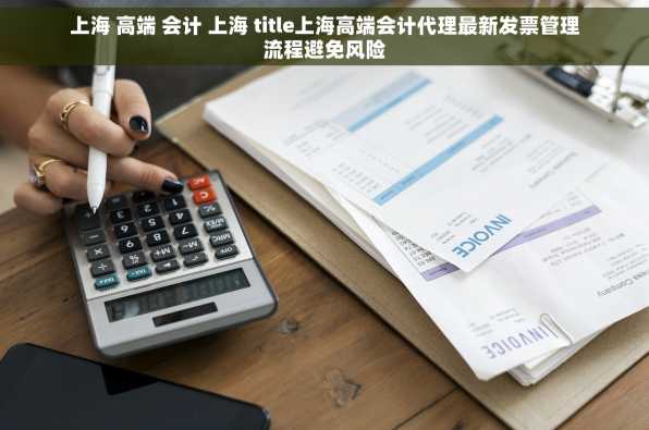 上海 高端 会计 上海 title上海高端会计代理最新发票管理流程避免风险
