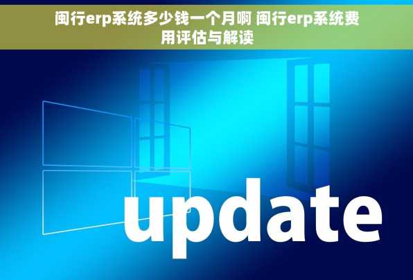 闽行erp系统多少钱一个月啊 闽行erp系统费用评估与解读