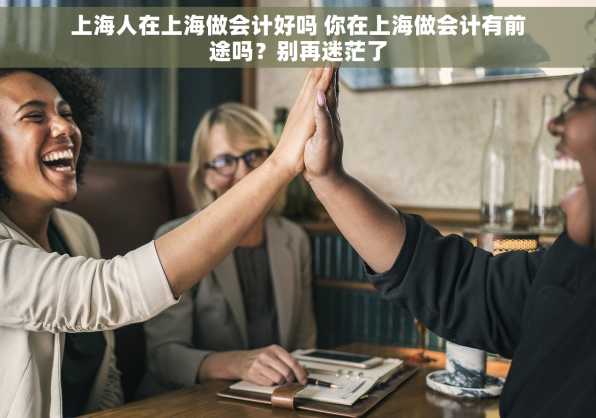 上海人在上海做会计好吗 你在上海做会计有前途吗？别再迷茫了