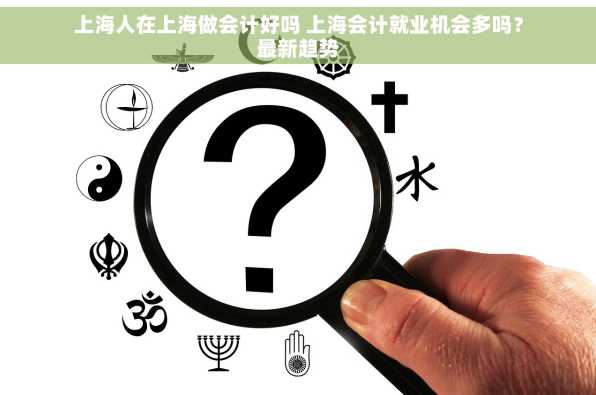 上海人在上海做会计好吗 上海会计就业机会多吗？最新趋势