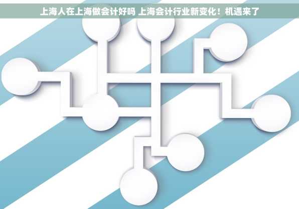 上海人在上海做会计好吗 上海会计行业新变化！机遇来了