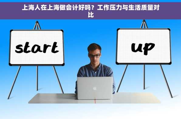 上海人在上海做会计好吗？工作压力与生活质量对比