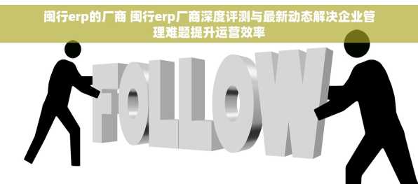 闽行erp的厂商 闽行erp厂商深度评测与最新动态解决企业管理难题提升运营效率