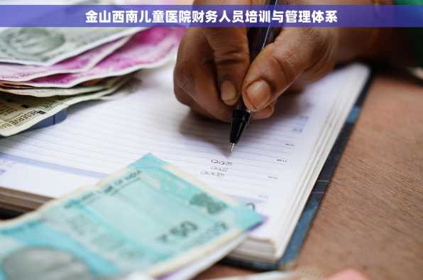 金山西南儿童医院财务人员培训与管理体系