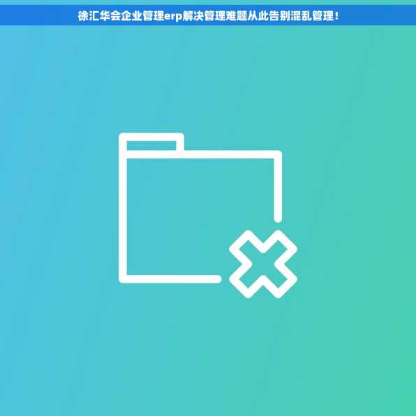 徐汇华会企业管理erp解决管理难题从此告别混乱管理！
