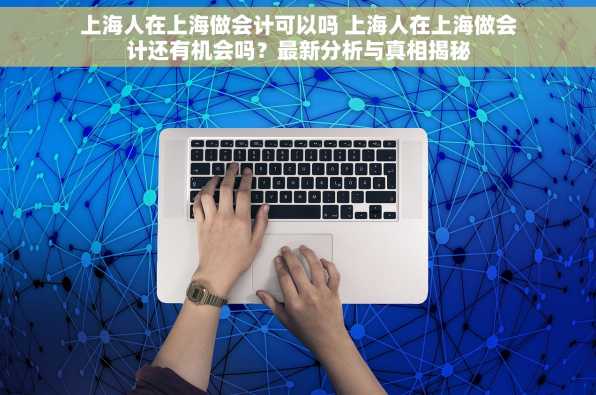 上海人在上海做会计可以吗 上海人在上海做会计还有机会吗？最新分析与真相揭秘