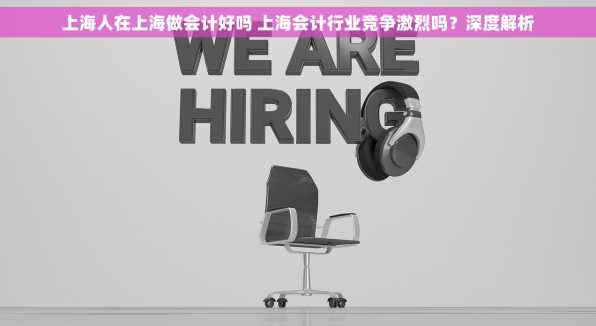 上海人在上海做会计好吗 上海会计行业竞争激烈吗？深度解析