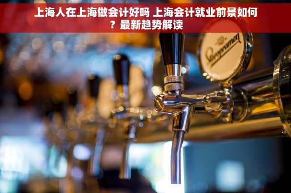 上海人在上海做会计好吗 上海会计就业前景如何？最新趋势解读