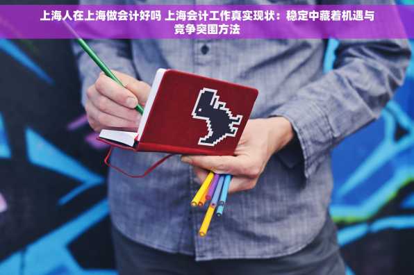 上海人在上海做会计好吗 上海会计工作真实现状：稳定中藏着机遇与竞争突围方法