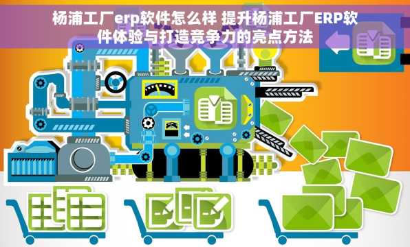 杨浦工厂erp软件怎么样 提升杨浦工厂ERP软件体验与打造竞争力的亮点方法