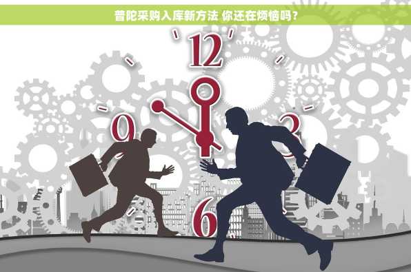 普陀采购入库新方法 你还在烦恼吗？