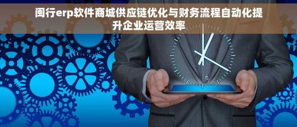 闽行erp软件商城供应链优化与财务流程自动化提升企业运营效率