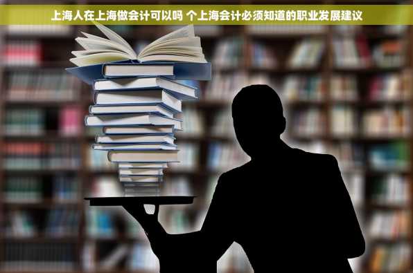 上海人在上海做会计可以吗 个上海会计必须知道的职业发展建议