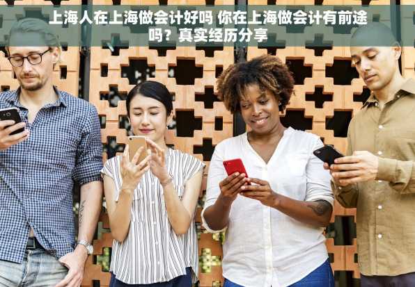 上海人在上海做会计好吗 你在上海做会计有前途吗？真实经历分享