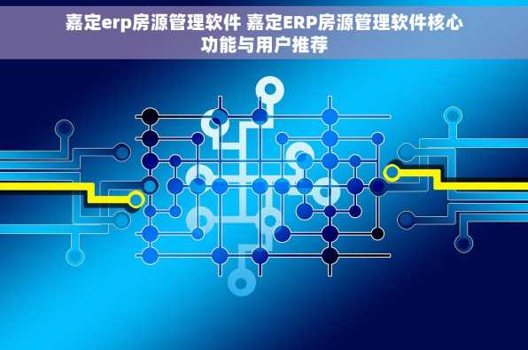 嘉定erp房源管理软件 嘉定ERP房源管理软件核心功能与用户推荐