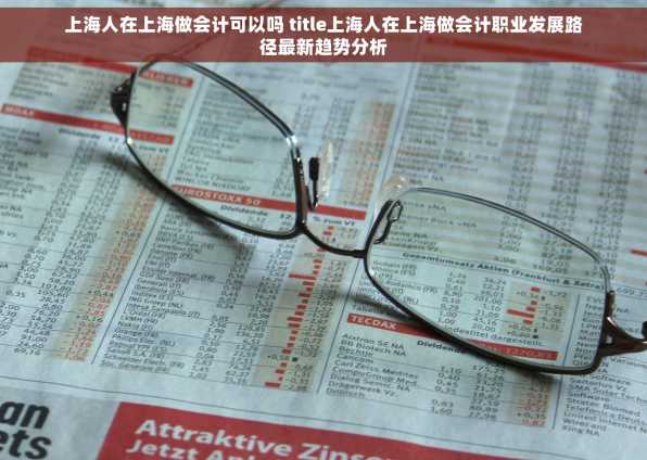上海人在上海做会计可以吗 title上海人在上海做会计职业发展路径最新趋势分析