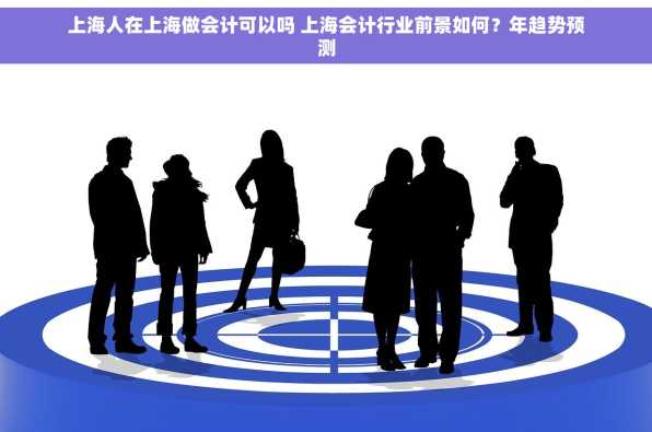 上海人在上海做会计可以吗 上海会计行业前景如何？年趋势预测