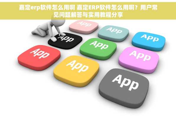 嘉定erp软件怎么用啊 嘉定ERP软件怎么用啊？用户常见问题解答与实用教程分享
