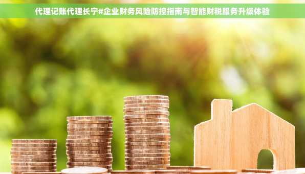 代理记账代理长宁#企业财务风险防控指南与智能财税服务升级体验