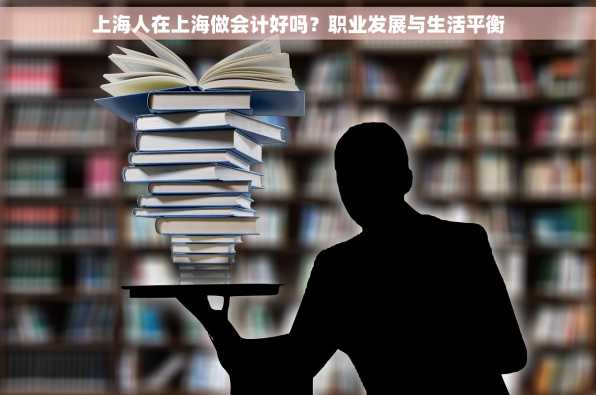 上海人在上海做会计好吗？职业发展与生活平衡
