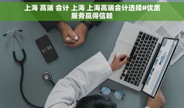 上海 高端 会计 上海 上海高端会计选择#优质服务赢得信赖