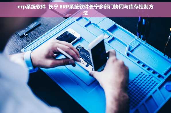 erp系统软件  长宁 ERP系统软件长宁多部门协同与库存控制方法