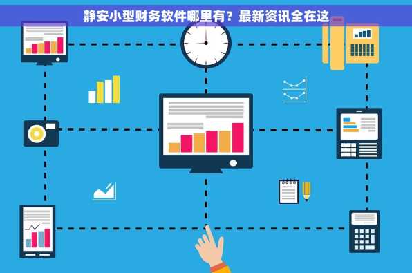 静安小型财务软件哪里有？最新资讯全在这