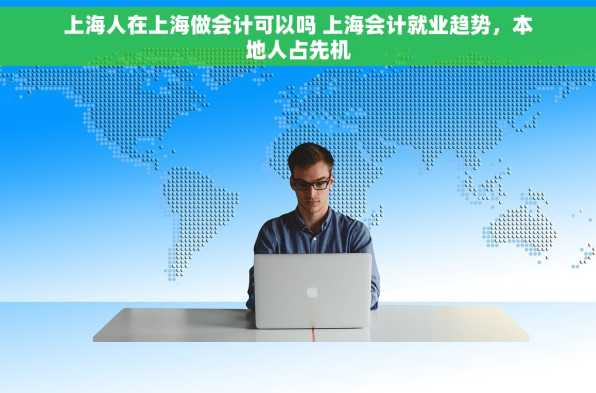 上海人在上海做会计可以吗 上海会计就业趋势，本地人占先机