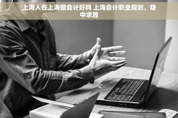 上海人在上海做会计好吗 上海会计职业规划，稳中求胜