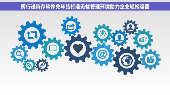 闽行进销存软件免年结打造无忧管理环境助力企业轻松运营