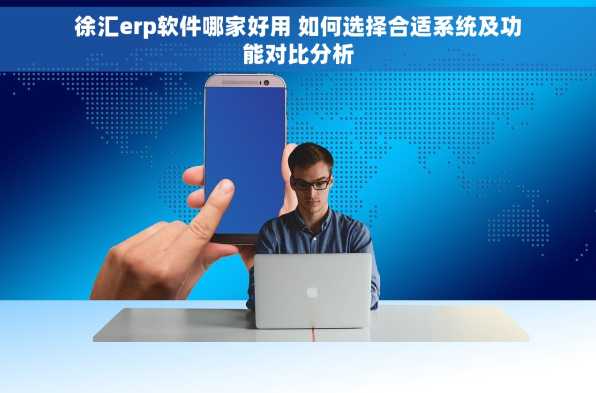 徐汇erp软件哪家好用 如何选择合适系统及功能对比分析