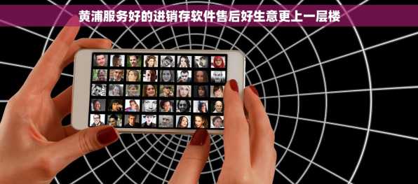 黄浦服务好的进销存软件售后好生意更上一层楼