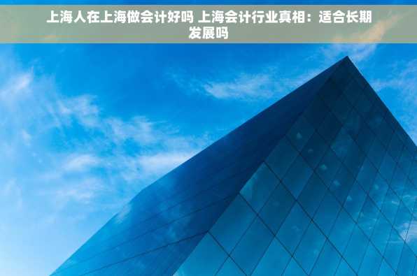 上海人在上海做会计好吗 上海会计行业真相：适合长期发展吗