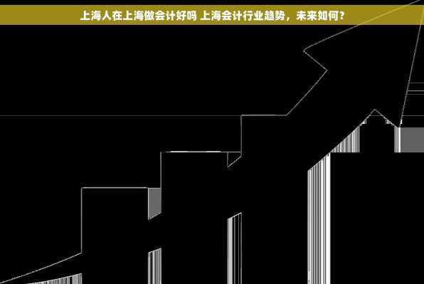 上海人在上海做会计好吗 上海会计行业趋势，未来如何？