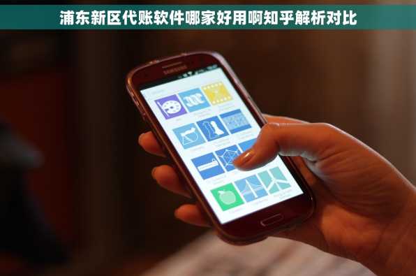 浦东新区代账软件哪家好用啊知乎解析对比