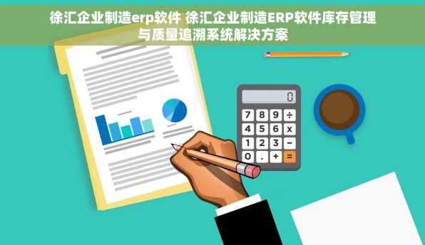 徐汇企业制造erp软件 徐汇企业制造ERP软件库存管理与质量追溯系统解决方案