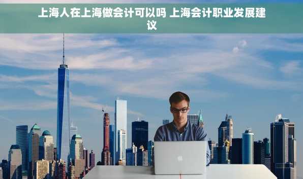 上海人在上海做会计可以吗 上海会计职业发展建议