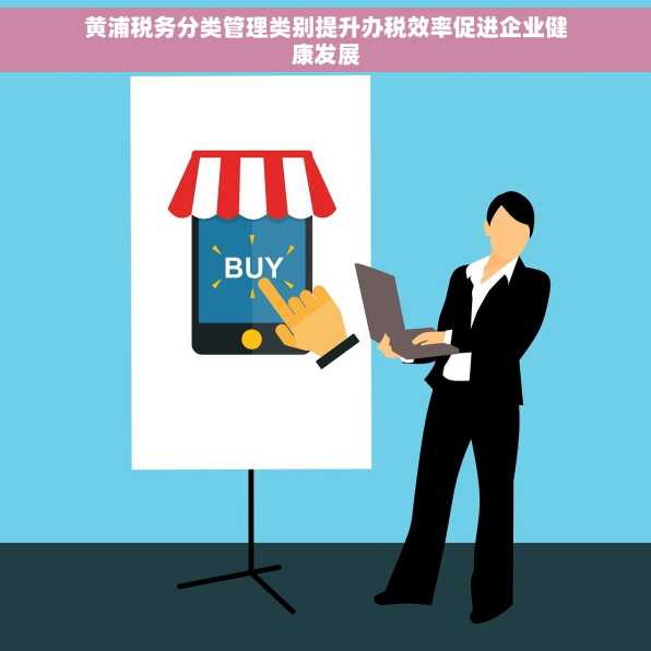 黄浦税务分类管理类别提升办税效率促进企业健康发展