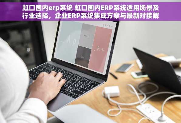 虹口国内erp系统 虹口国内ERP系统适用场景及行业选择，企业ERP系统集成方案与最新对接解决方案