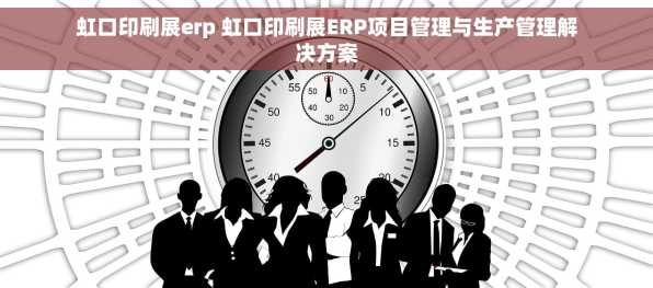 虹口印刷展erp 虹口印刷展ERP项目管理与生产管理解决方案
