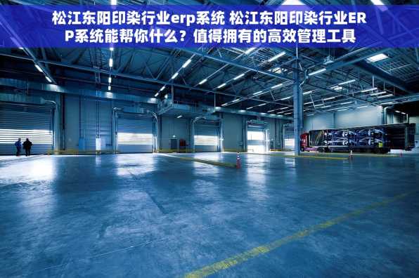 松江东阳印染行业erp系统 松江东阳印染行业ERP系统能帮你什么？值得拥有的高效管理工具