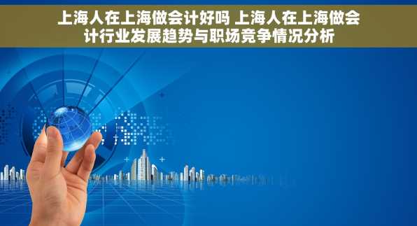 上海人在上海做会计好吗 上海人在上海做会计行业发展趋势与职场竞争情况分析