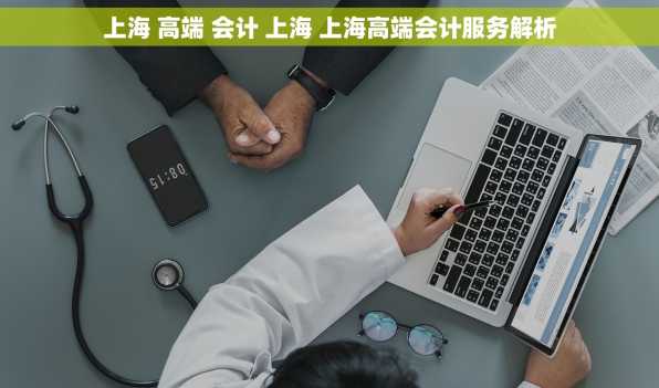 上海 高端 会计 上海 上海高端会计服务解析