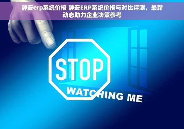 静安erp系统价格 静安ERP系统价格与对比评测，最新动态助力企业决策参考