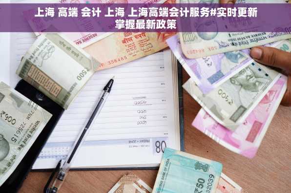 上海 高端 会计 上海 上海高端会计服务#实时更新掌握最新政策