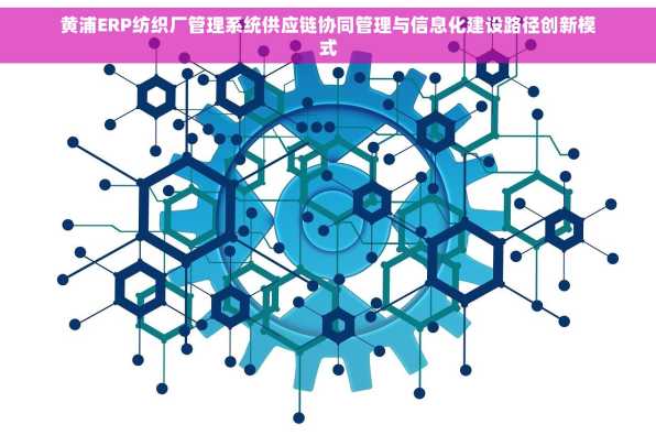 黄浦ERP纺织厂管理系统供应链协同管理与信息化建设路径创新模式