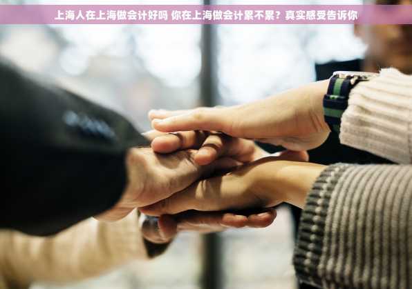 上海人在上海做会计好吗 你在上海做会计累不累？真实感受告诉你