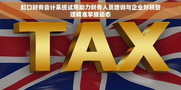 虹口财务会计系统试用助力财务人员培训与企业财税管理精准掌握动态